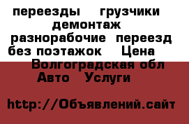 переезды  , грузчики , демонтаж , разнорабочие, переезд без поэтажок! › Цена ­ 350 - Волгоградская обл. Авто » Услуги   